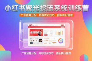 小红书聚光投流系统训练营，广告预算分配，内容优化技巧，团队执行管理