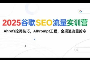 2025谷歌SEO流量实训营;,Ahrefs挖词技巧,AIPrompt工程,全渠道流量抢夺