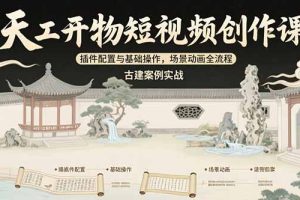 天工开物短视频创作课：插件配置与基础操作，场景动画全流程 古建案例实战