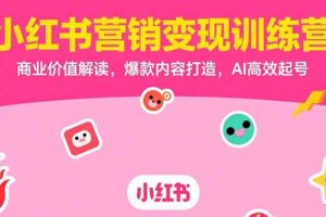 小红书营销变现训练营，商业价值解读，爆款内容打造，AI高效起号
