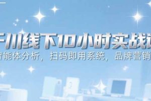 6月千川线下10小时实战课:智能体分析,扫码即用系统,品牌营销策略