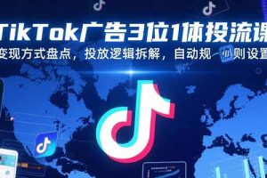 TikTok广告3位1体投流课，变现方式盘点，投放逻辑拆解，自动规则设置