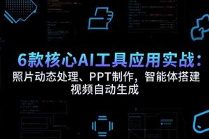 6款核心AI工具应用实战：照片动态处理、PPT制作，智能体搭建 视频自动生成
