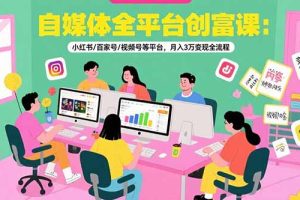 自媒体全平台创富课：小红书/百家号/视频号等平台，月入3万变现全流程