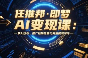 任推邦·即梦AI变现课：梦AI授权、推广链接挂载与佣金提现闭环