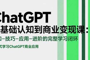 ChatGPT从基础认知到商业变现课：认知-技巧-应用-进阶的完整学习闭环