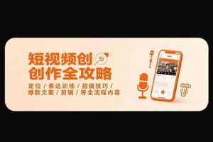 短视频创作全攻略-7月，定位/表达训练/拍摄技巧/爆款文案/剪辑/等全流程