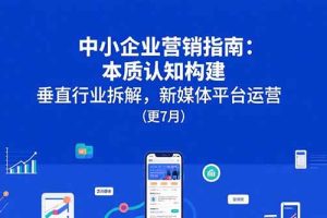 中小企业营销指南：本质认知构建，垂直行业拆解，新媒体平台运营(更7月)