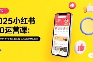 2025小红书3.0运营课:流量密码解析/笔记批量复制/私域引流策略(更新7月)
