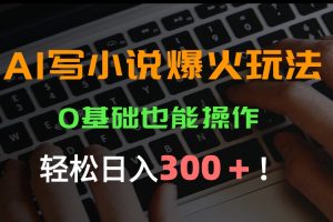 AI写小说爆火玩法,0基础也能操作,日收益轻松300+!