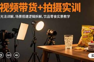 短视频带货+拍摄实训:三灯布光法详解,场景搭建逻辑拆解,饮品零食实景教学