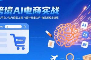 AI+跨境电商实战：Temu平台入驻与商品上架 AI设计批量生产 物流质检全流程