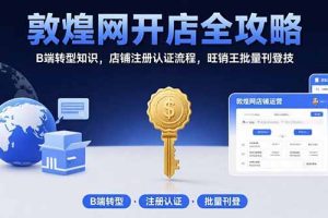 敦煌网开店全攻略：B端转型知识，店铺注册认证流程，旺销王批量刊登技