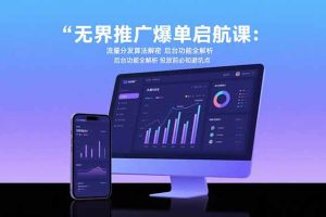 无界推广爆单启航课:流量分发算法解密 后台功能全解析 投放前必知避坑点