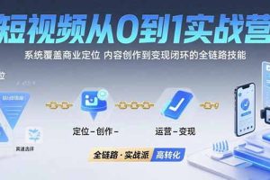 短视频从0到1的实战营:系统覆盖商业定位,内容创作到变现闭环的全链路技能