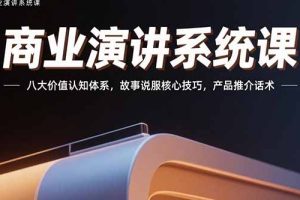 商业演讲系统课:八大价值认知体系,故事说服核心技巧,产品推介话术