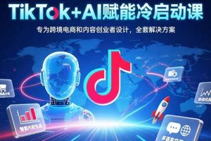 TikTok+AI赋能冷启动课：专为跨境电商和内容创业者设计，全套解决方案