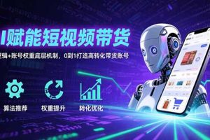 AI赋能短视频带货：算法逻辑+账号权重底层机制，0到1打造高转化带货账号