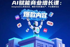AI赋能商业增长课：DeepSeek工具链实战，爆款内容批量生产，平台最新玩法