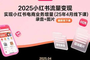 2025小红书流量变现，实现小红书电商业务增量(25年4月线下课)录音+图片