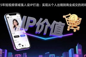 2025年短视频领域人设IP打造：实现从个人出镜到商业成交的闭环转化