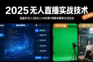 2025无人直播实战技术-8月,涵盖半无人/纯无人/AI实景/绿幕录播等主流玩法