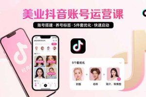 美业账号搭建，养号与标签设置，5件套优化，快速启动抖音运营