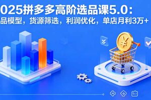 2025拼多多高阶选品课5.0：爆品模型，货源筛选，利润优化，单店月利3万+