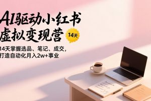 AI驱动小红书虚拟变现营，14天掌握选品、笔记、成交，打造自动化月入2w+事业