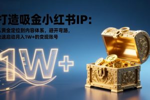 打造吸金小红书IP:从黄金定位到内容体系,避开弯路,快速启动月入1W+的变现账号