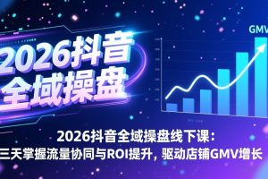 2026抖音全域操盘线下课：三天掌握流量协同与ROI提升，驱动店铺GMV增长