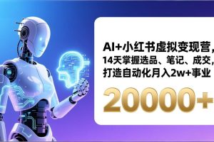 AI+小红书虚拟变现营，14天掌握选品、笔记、成交，打造自动化月入2w+事业（更新）
