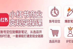 小红书商业变现实操课：从账号定位到爆款笔记，从选品开店到IP打造，一套课程打通变现全链路