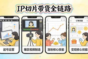 IP切片带货全链路（更新）：从起号运营到爆款视频制造，系统掌握IP切片涨粉与变现核心技能