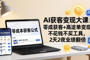 AI获客变现大课：零成本获客+高客单变现，不花钱不买工具，2天2夜业绩翻倍