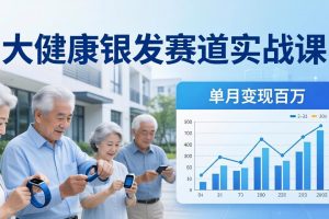 大健康银发赛道实战课：拆解视频号线索型 IP 单月变现百万逻辑，教你精准获客高效变现