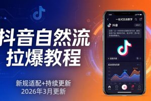 抖音自然流拉爆教程:新规适配+持续更新,话术+投放+起号一站式实战教学(更新26年3月)