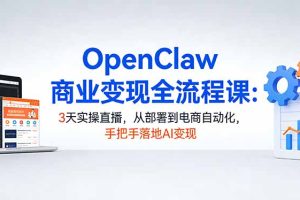 OpenClaw商业变现全流程课：3天实操直播，从部署到电商自动化，手把手落地AI变现