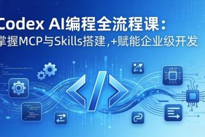 Codex AI编程全流程课：模块化教学+双项目实战，掌握MCP与Skills搭建，赋能企业级开发