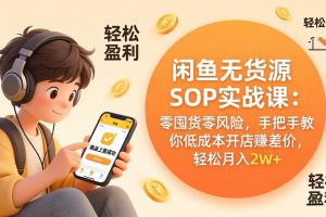 闲鱼无货源SOP实战课：零囤货零风险，手把手教你低成本开店赚差价，轻松月入2w+