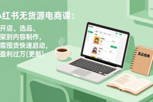 小红书无货源电商课(3月更新)：从开店、选品、上架到内容制作，无需囤货快速启动，月盈利过万