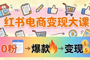 小红书电商变现大课：3个月37万实操拆解，0粉开店到爆款笔记全流程