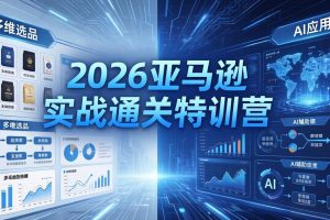 2026亚马逊 实战通关特训营：26年4月更新，多维选品+渐进式打法+AI应用，从0到1打造盈利店铺
