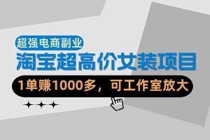 【超强副业】淘宝超高价女装项目：1单赚1000多，可工作室放大（共52节）