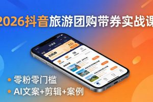 2026抖音旅游团购带券实战课：零粉零门槛，AI文案+剪辑+案例，躺着赚门票佣金