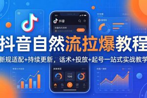 抖音自然流拉爆教程：新规适配+持续更新，话术+投放+起号一站式实战教学（更新26年4月27）