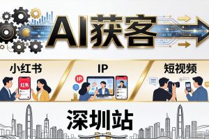 2026AI获客大课深圳站：4月17日-19日3天2夜拆透小红书+IP+短视频，老板操盘手必来