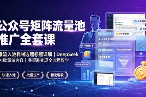 公众号矩阵流量池推广全套课,推流入池机制选题标题详解,DeepSeek AI批量做内容,多渠道变现全流程教学