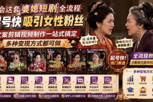 学会这套婆媳短剧全流程：起号快吸引女性粉丝，文案剪辑视频制作一站式搞定，多种变现方式都可做