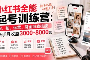 小红书全能起号训练营-更新：写、拍、运营、赚全链路技能，新手月收益3000-8000元